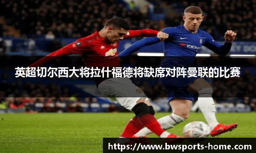 英超切尔西大将拉什福德将缺席对阵曼联的比赛