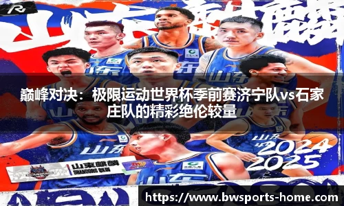 巅峰对决：极限运动世界杯季前赛济宁队vs石家庄队的精彩绝伦较量