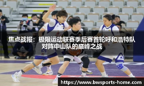 焦点战报：极限运动联赛季后赛首轮呼和浩特队对阵中山队的巅峰之战